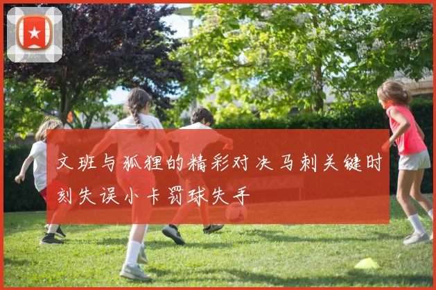 文班与狐狸的精彩对决马刺关键时刻失误小卡罚球失手