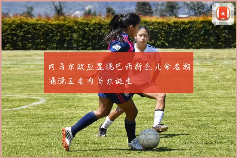内马尔效应显现巴西新生儿命名潮涌现五名内马尔诞生