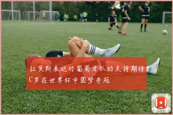 拉莫斯表达对葡萄牙队的支持期待C罗在世界杯中圆梦夺冠