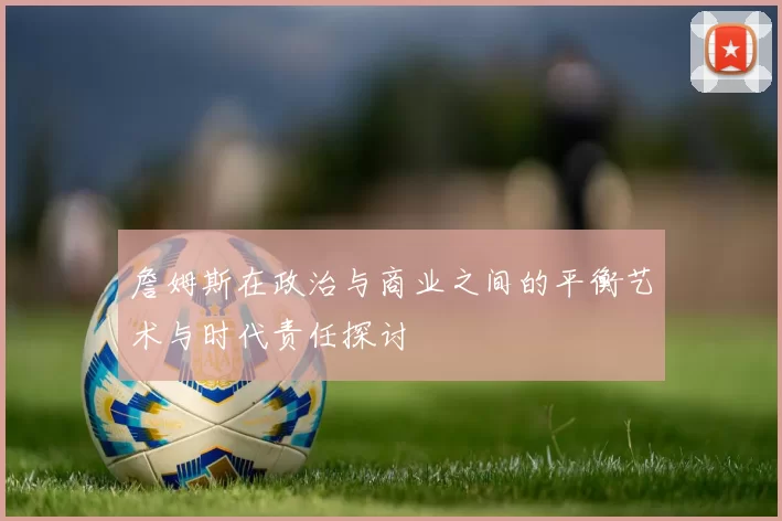 詹姆斯在政治与商业之间的平衡艺术与时代责任探讨