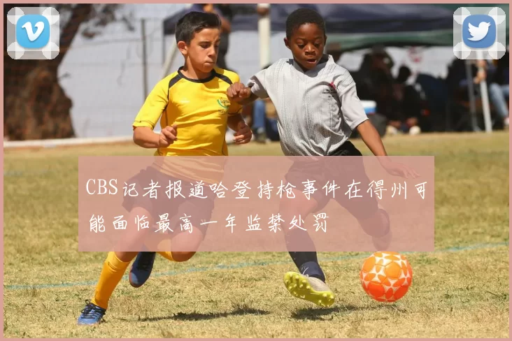 CBS记者报道哈登持枪事件在得州可能面临最高一年监禁处罚