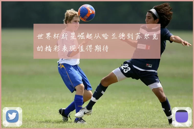 世界杯新星崛起从哈兰德到苏尔克的精彩表现值得期待