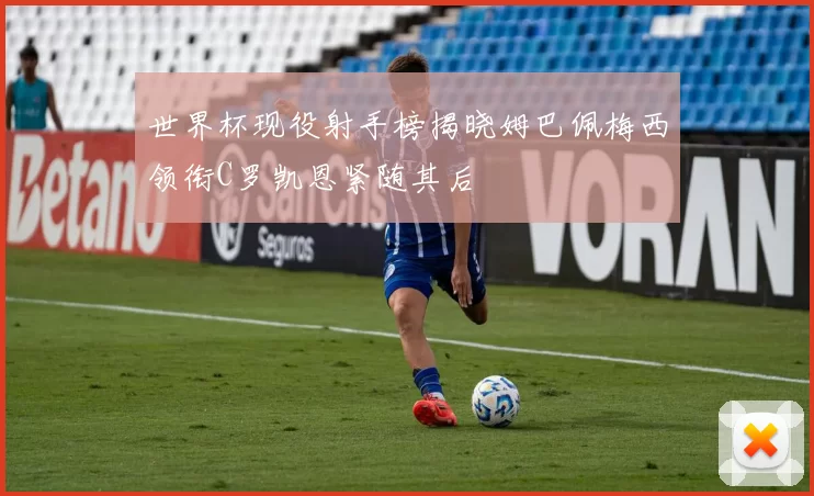 世界杯现役射手榜揭晓姆巴佩梅西领衔C罗凯恩紧随其后